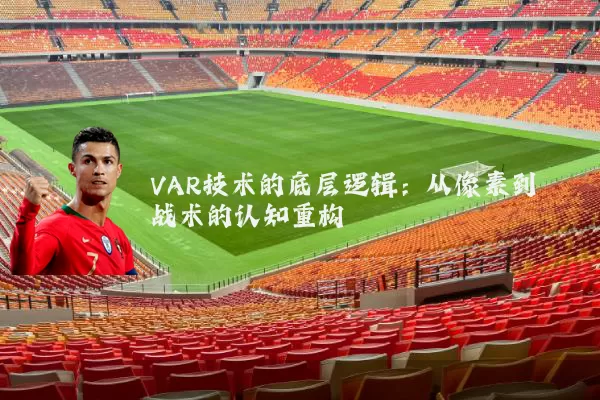 VAR技术的底层逻辑:从像素到战术的认知重构