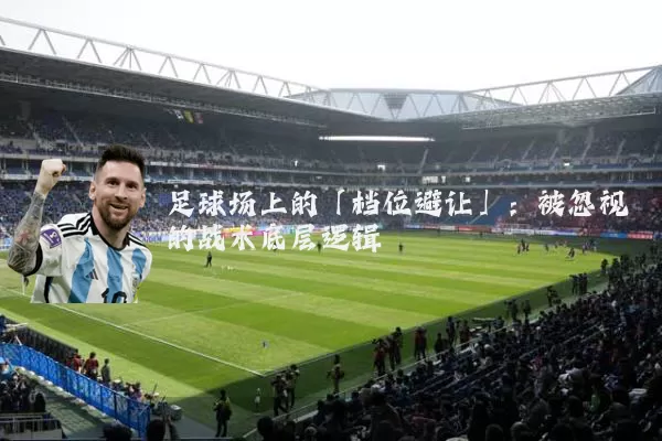 足球场上的「档位避让」：被忽视的战术底层逻辑