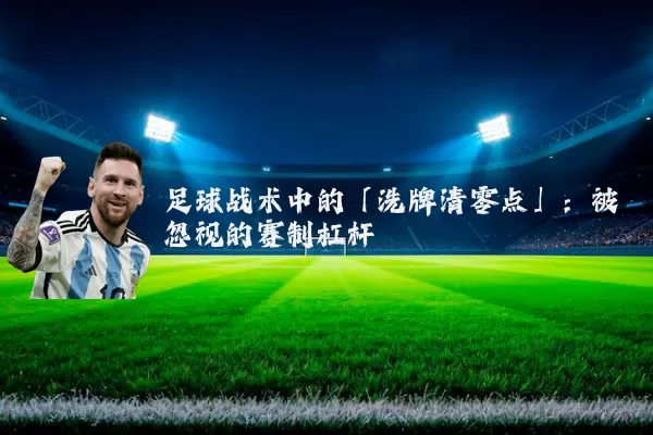 足球战术中的「洗牌清零点」：被忽视的赛制杠杆