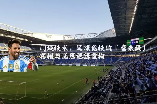 门线技术：足球竞技的「毫米级」真相与底层逻辑重构