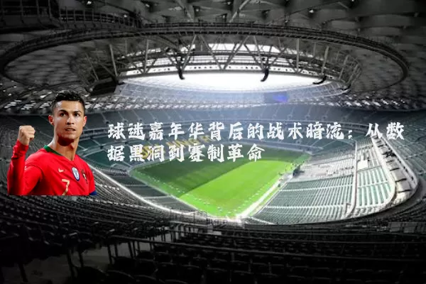 球迷嘉年华背后的战术暗流：从数据黑洞到赛制革命