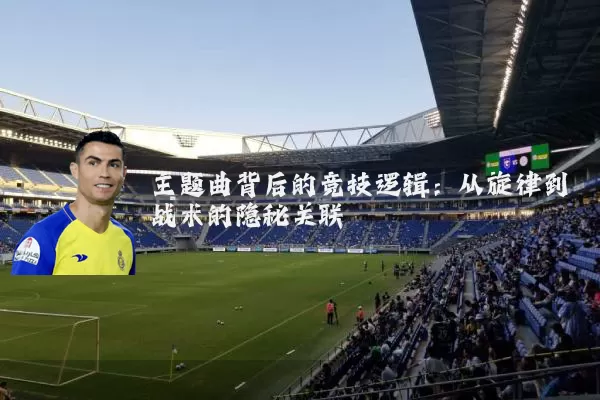主题曲背后的竞技逻辑：从旋律到战术的隐秘关联