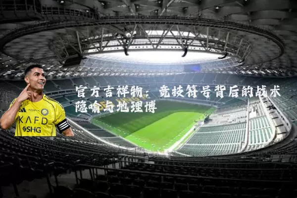 官方吉祥物:竞技符号背后的战术隐喻与地理博弈