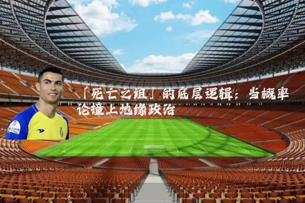 「死亡之组」的底层逻辑：当概率论撞上地缘政治