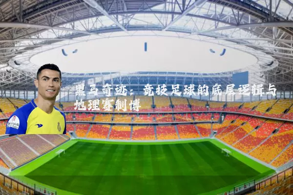 黑马奇迹:竞技足球的底层逻辑与地理赛制博弈