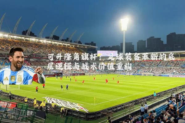 可升降角旗杆:足球装备革新的底层逻辑与战术价值重构