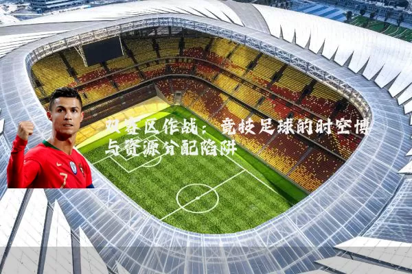 双赛区作战：竞技足球的时空博弈与资源分配陷阱
