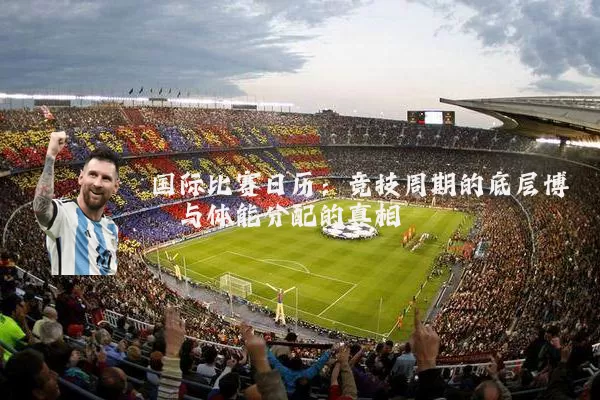国际比赛日历:竞技周期的底层博弈与体能分配的真相