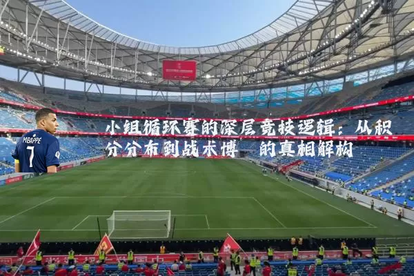 小组循环赛的深层竞技逻辑:从积分分布到战术博弈的真相解构