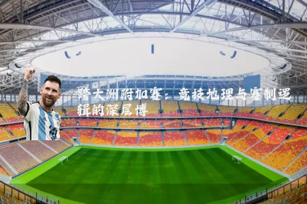 跨大洲附加赛：竞技地理与赛制逻辑的深层博弈