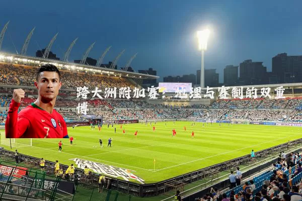 跨大洲附加赛:地理与赛制的双重博弈