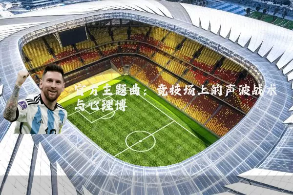 官方主题曲:竞技场上的声波战术与心理博弈